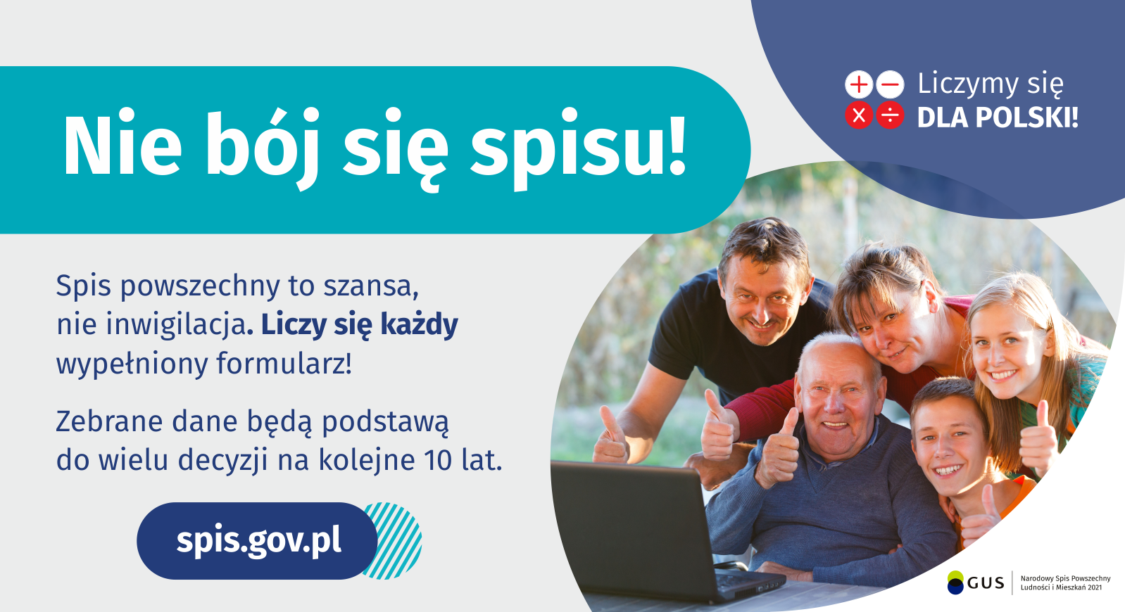 Na grafice jest napis: Nie czekaj do września, spisz się już teraz! Samodzielnie na spis.gov.pl, dzwoniąc na infolinię spisową, w gminnym punkcie spisowym, z pomocą rachmistrza. Na dole grafiki są cztery małe koła ze znakami dodawania, odejmowania, mnożenia i dzielenia, obok nich napis: Liczymy się dla Polski! Po środku jest adres strony internetowej: spis.gov.pl. W prawym dolnym rogu jest logotyp spisu: dwa nachodzące na siebie pionowo koła, GUS, pionowa kreska, Narodowy Spis Powszechny Ludności i Mieszkań 2021.